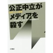 公正中立がメディアを殺す： 『放送レポート』別冊 [全集・双書]