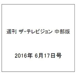 週刊 ザ・テレビジョン 中部版 2016年 6/17号 [雑誌]