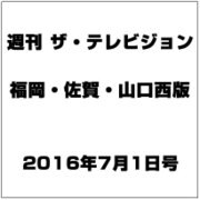 週刊 ザ・テレビジョン 福岡・佐賀・山口西版 2016年 7/1号 [雑誌]