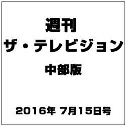 週刊 ザ・テレビジョン 中部版 2016年 7/15号 [雑誌]