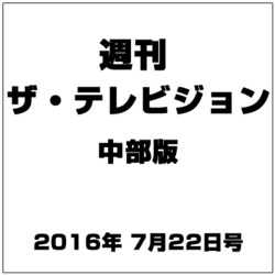 週刊 ザ・テレビジョン 中部版 2016年 7/22号 [雑誌]