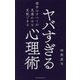 ヤバすぎる心理術―相手のすべてが見透かせる支配できる [新書]