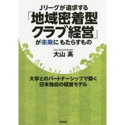 Jリーグが追求する「地域密着型クラブ経営」が未来にもたらすもの―大学とのパートナーシップで築く日本独自の経営モデル [単行本]