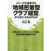 Jリーグが追求する「地域密着型クラブ経営」が未来にもたらすもの―大学とのパートナーシップで築く日本独自の経営モデル [単行本]