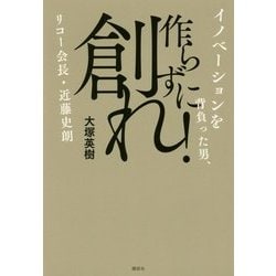 作らずに創れ!―イノベーションを背負った男、リコー会長・近藤史朗 [単行本]