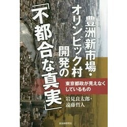 豊洲新市場・オリンピック村開発の「不都合な真実」―東京都政が見えなくしているもの [単行本]