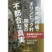 豊洲新市場・オリンピック村開発の「不都合な真実」―東京都政が見えなくしているもの [単行本]