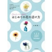 3ステップ上達法 はじめての花の活け方-いけばなとフラワーアレンジメントのプロから愛される花屋に学ぶ [単行本]