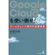 Google Cloudを使い倒せ!ゲームチェンジ時代の企業改革 [単行本]