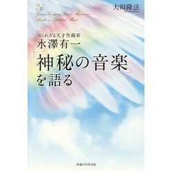 知られざる天才作曲家 水澤有一―「神秘の音楽」を語る(幸福の科学大学シリーズ〈95〉) [単行本]