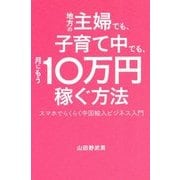 地方の主婦でも、子育て中でも、月にもう10万円稼ぐ方法―スマホでらくらく中国輸入ビジネス入門 [単行本]