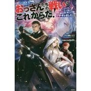 おっさんたちの戦いはこれからだ!―勇者パーティーの初期メンバーだった商人は勇者を使い捨てた大国にブチギレました [単行本]