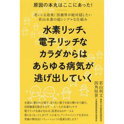 水素リッチ、電子リッチなカラダからはあらゆる病気が逃げ出して-原因の本丸はここにあった！ 老いにも効果！医療界が絶対隠したい若山水素の超シンプ [単行本]