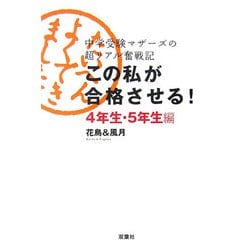 この私が合格させる！4年生・5年生編―中学受験マザーズの超リアル奮戦記 [単行本]
