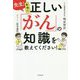 先生！本当に正しい「がん」の知識を教えてください！ [単行本]