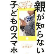 親が知らない子どものスマホ-イマドキ中高生 驚きのSNS＆ネット事情 [単行本]