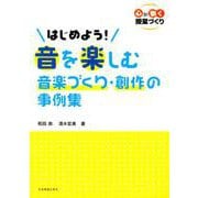 はじめよう!音を楽しむ音楽づくり・創作の事例集－心が動く授業づくり [ムックその他]