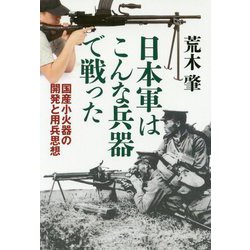 日本軍はこんな兵器で戦った-国産小火器の開発と用兵思想 [単行本]