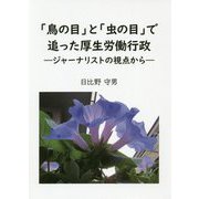 「鳥の目」と「虫の目」で追った厚生労働行政―ジャーナリストの視点から [単行本]