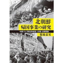 北朝鮮帰国事業の研究-冷戦下の「移民的帰還」と日朝・日韓関係 [単行本]