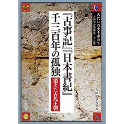 『古事記』『日本書紀』千三百年の孤独―消えた古代王朝(古代に真実を求めて―古田史学論集〈第23集〉) [全集叢書]