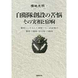 自衛隊創設の苦悩 その実相と宿痾―警察から生まれた軍隊でない武装集団 警察予備隊・保安隊・自衛隊 [単行本]