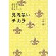 見えないチカラ―あなたの人生を決めていく [単行本]
