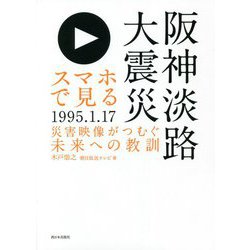スマホで見る阪神淡路大震災―災害映像がつむぐ未来への教訓 [単行本]