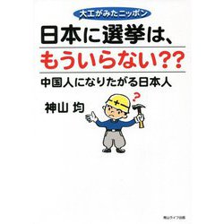 大工がみたニッポン 日本に選挙は、もういらない??―中国人になりたがる日本人 [単行本]