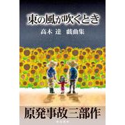 東の風が吹くとき　原発事故三部作－高木　達　戯曲集 [単行本]