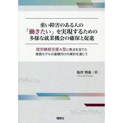 重い障害のある人の「働きたい」を実現するための多様な就業機会の確保と促進―就労継続支援A型に焦点を当てた実践モデルの基礎付けの検討を通じて [単行本]