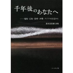 千年後のあなたへ 福島・広島・長崎・沖縄・アジアの水辺から―鈴木比佐雄詩集 [単行本]
