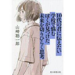 10代の君に伝えたい 学校で悩むぼくが見つけた未来を切りひらく思考 [単行本]