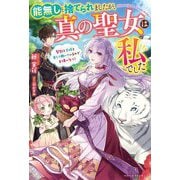 能無しと捨てられましたが、真の聖女は私でした―聖獣と王様と楽しく働いているのでお構いなく!(ベリーズファンタジー) [単行本]