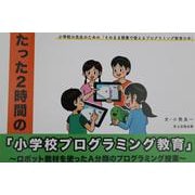 たった2時間の「小学校プログラミング教育」―ロボット教材を使ったA分類のプログラミング授業 小学校の先生のための「そのまま授業で使えるプログラミング教育の本」 [単行本]