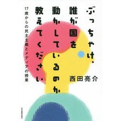 ぶっちゃけ、誰が国を動かしているのか教えてください―17歳からの民主主義とメディアの授業 [単行本]