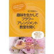 趣味を生かしてフラワーアレンジメント教室を開く―お花に癒されながら笑顔を咲かせる仕事でしっかり稼ぐ [単行本]