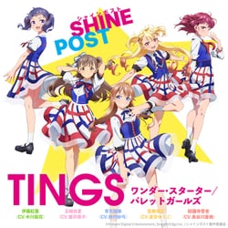 TINGS:青天国春(CV.鈴代紗弓)、玉城杏夏(CV.蟹沢萌子)、聖舞理王(CV.夏吉ゆうこ)、祇園寺雪音(CV.長谷川里桃)、伊藤紅葉(CV.中川梨花)／ワンダー・スターター/パレットガールズ (TVアニメ「シャインポスト」OP主題歌/ED主題歌)
