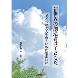 新世界の創造者は子どもだ―子どもは大人を救うために生まれた [文庫]