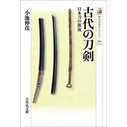 古代の刀剣<561>－日本刀の源流(歴史文化ライブラリー) [全集叢書]