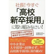 社長!今すぐ「高校新卒採用」に取り組みなさい!―中小企業の人材不足を解消するための教科書 [単行本]
