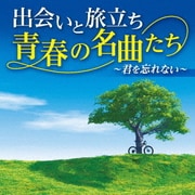 出会いと旅立ち 青春の名曲たち ~君を忘れない~