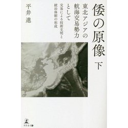 倭の原像〈下〉東北アジアの航海交易勢力として交易による技術文明と統治体制の形成 [単行本]