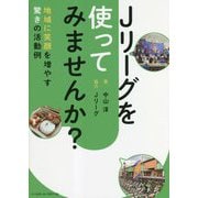 Jリーグを使ってみませんか?―地域に笑顔を増やす驚きの活動例 [単行本]