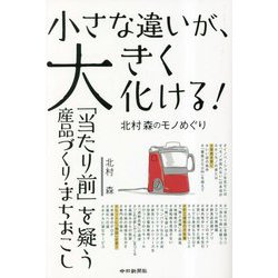 小さな違いが、大きく化ける!―「当たり前」を疑う産品づくり・まちおこし-北村森のモノめぐり [単行本]