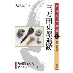 三万田東原遺跡―九州縄文人のアクセサリー工房 熊本県菊池市(新日本の遺跡〈1〉) [全集叢書]