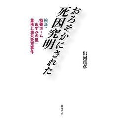 おろそかにされた死因究明―検証:特養ホーム「あずみの里」業務上過失致死事件 [単行本]