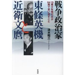 戦争政治家東條英機と近衛文麿―15歳少年飛行兵が94歳で言い遺すこと [単行本]