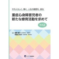 重症心身障害児者の新たな療育活動を求めて　その２－その人らしく、輝く、人生の履歴を、創る [単行本]