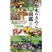栃木のきのこ新図鑑－食べておいしいきのこから食用厳禁の毒きのこまで　780種 [図鑑]